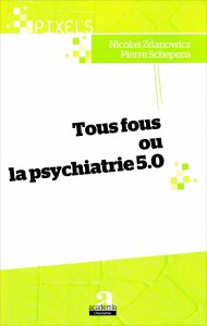 «Tous fous ou la psychiatrie 5.0» par Pierre Schepens & Nicolas Zdanowicz. Editions Academia-L’Harmattan, VP 13.30 €